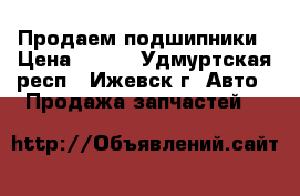 Продаем подшипники › Цена ­ 100 - Удмуртская респ., Ижевск г. Авто » Продажа запчастей   